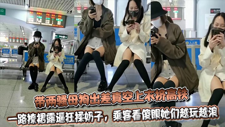 带两骚母狗出差真空上衣挤高铁，一路撩裙露逼狂揉奶子，乘客看傻眼她们越玩越浪
