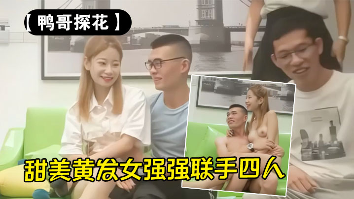 【鸭哥探花】甜美黄发女强强联手四人行满屋淫糜顶中顶