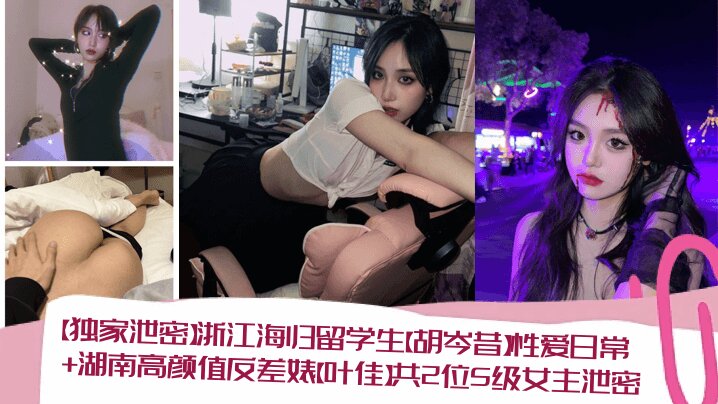 【独家泄密】浙江海归留学生【胡岑昔】性爱日常+湖南高颜值反差婊【叶佳】共2位S级女主泄密