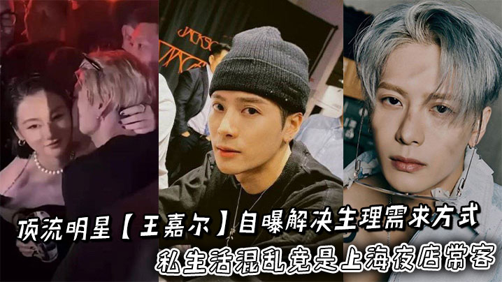 顶流明星【王嘉尔】自曝解决生理需求方式私生活混乱竟是上海夜店常客，狂欢蹦迪勾搭女粉床照亲密照全网疯传！