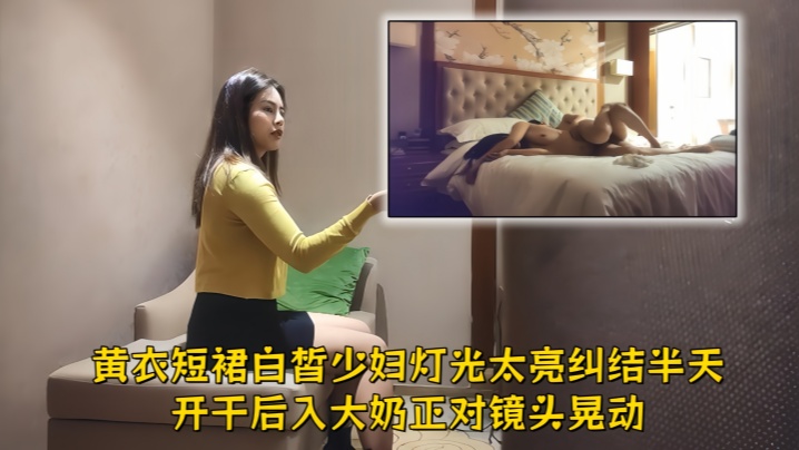 【文轩探花】黄衣短裙白皙少妇，灯光太亮纠结半天开干，后入大奶正对镜头晃动